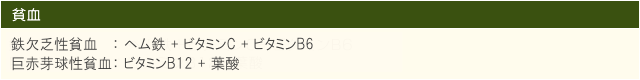 貧血 鉄欠乏性貧血  ：ヘム鉄＋ビタミンC＋ビタミンB6 巨赤芽球性貧血：ビタミンB12＋葉酸