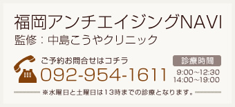 福岡アンチエイジングNAVI 監修：中島こうやクリニック ご予約お問合せはコチラ 092-954-1611 [診療時間] 9:00～12:30 14:00～19:00 ※水曜日と土曜日は13時までの診療となります。